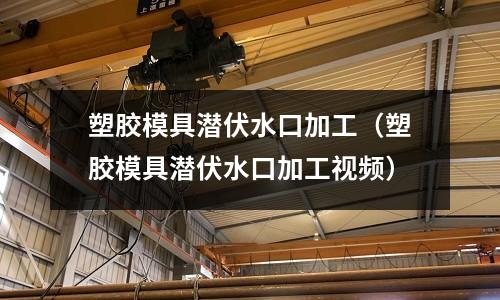 塑膠模具潛伏水口加工（塑膠模具潛伏水口加工視頻）