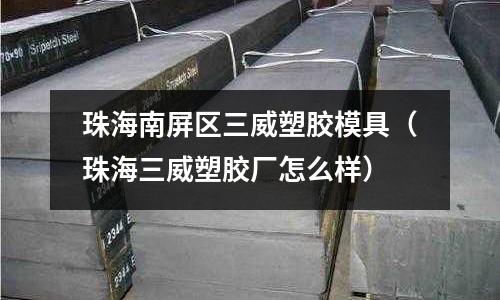 珠海南屏區(qū)三威塑膠模具（珠海三威塑膠廠怎么樣）