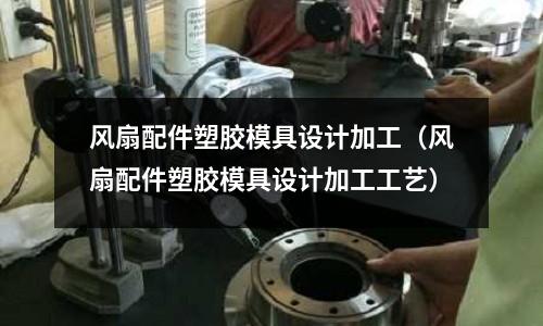 風扇配件塑膠模具設計加工（風扇配件塑膠模具設計加工工藝）