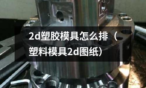 2d塑膠模具怎么排（塑料模具2d圖紙）