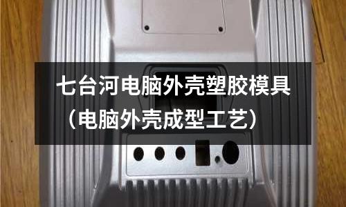 七臺(tái)河電腦外殼塑膠模具（電腦外殼成型工藝）