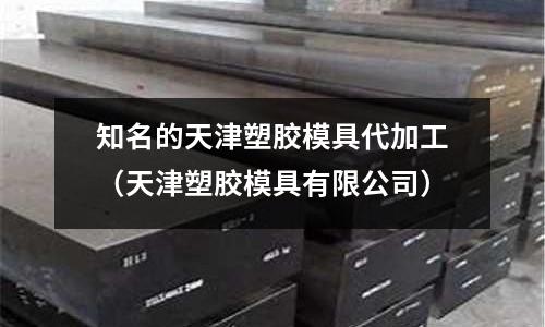 知名的天津塑膠模具代加工（天津塑膠模具有限公司）