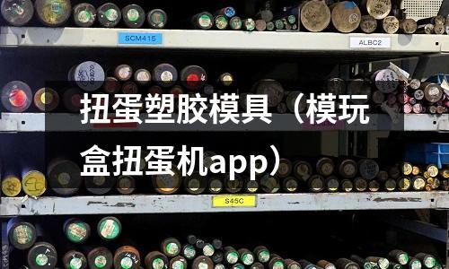 扭蛋塑膠模具（模玩盒扭蛋機(jī)app）