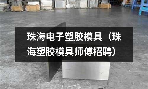 珠海電子塑膠模具（珠海塑膠模具師傅招聘）