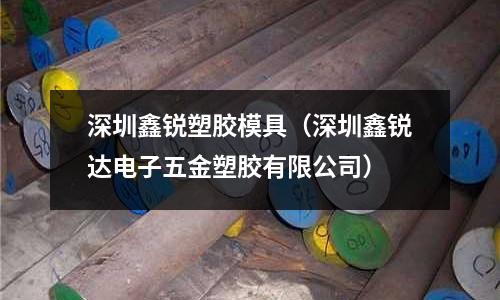 深圳鑫銳塑膠模具（深圳鑫銳達(dá)電子五金塑膠有限公司）