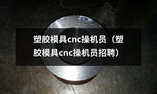 塑膠模具cnc操機(jī)員（塑膠模具cnc操機(jī)員招聘）