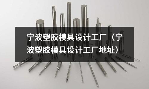 寧波塑膠模具設計工廠（寧波塑膠模具設計工廠地址）