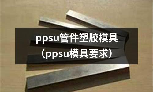 ppsu管件塑膠模具（ppsu模具要求）