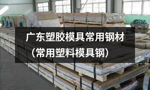 廣東塑膠模具常用鋼材（常用塑料模具鋼）