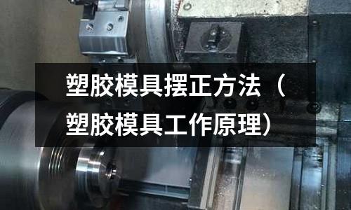 塑膠模具擺正方法（塑膠模具工作原理）