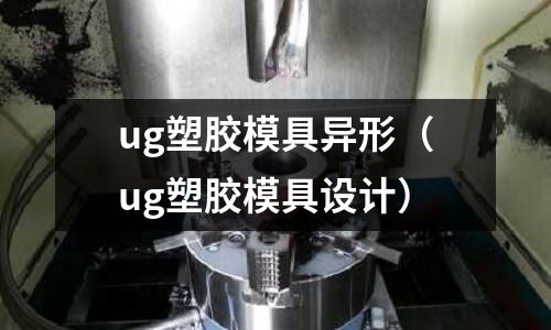 ug塑膠模具異形（ug塑膠模具設(shè)計(jì)）