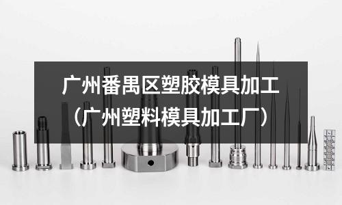 廣州番禺區(qū)塑膠模具加工（廣州塑料模具加工廠）