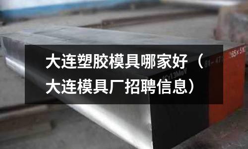 大連塑膠模具哪家好（大連模具廠招聘信息）