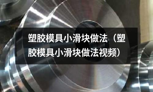 塑膠模具小滑塊做法（塑膠模具小滑塊做法視頻）