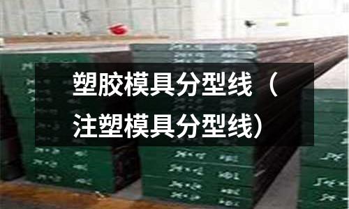 塑膠模具分型線（注塑模具分型線）