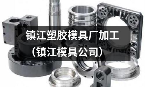 鎮(zhèn)江塑膠模具廠加工（鎮(zhèn)江模具公司）