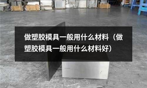 做塑膠模具一般用什么材料（做塑膠模具一般用什么材料好）