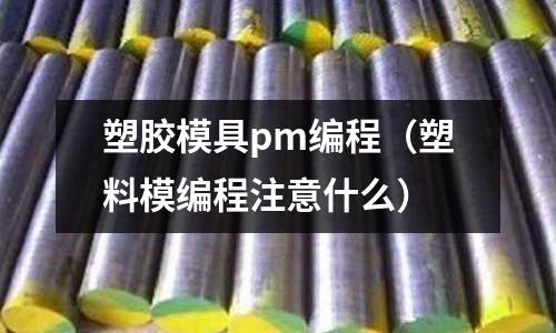 塑膠模具pm編程（塑料模編程注意什么）