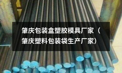 肇慶包裝盒塑膠模具廠家（肇慶塑料包裝袋生產(chǎn)廠家）