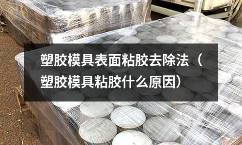 塑膠模具表面粘膠去除法（塑膠模具粘膠什么原因）