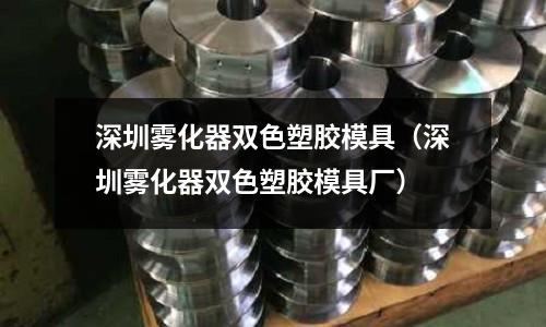 深圳霧化器雙色塑膠模具（深圳霧化器雙色塑膠模具廠）