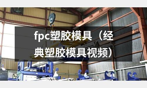 fpc塑膠模具（經(jīng)典塑膠模具視頻）