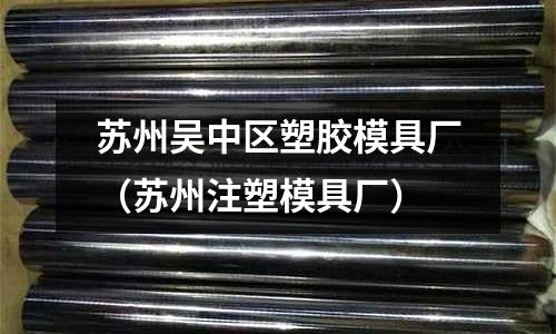 蘇州吳中區(qū)塑膠模具廠（蘇州注塑模具廠）