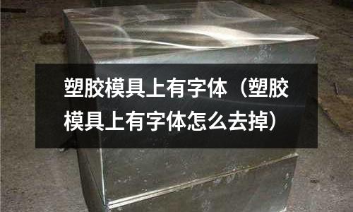 塑膠模具上有字體（塑膠模具上有字體怎么去掉）