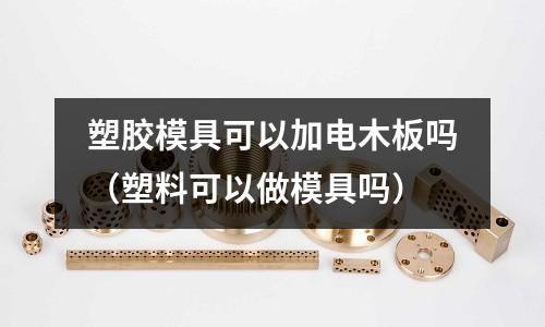 塑膠模具可以加電木板嗎（塑料可以做模具嗎）