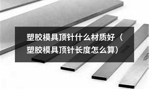 塑膠模具頂針什么材質(zhì)好（塑膠模具頂針長(zhǎng)度怎么算）