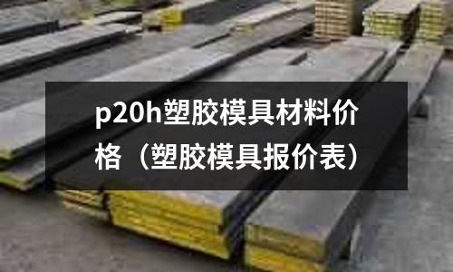 p20h塑膠模具材料價(jià)格（塑膠模具報(bào)價(jià)表）