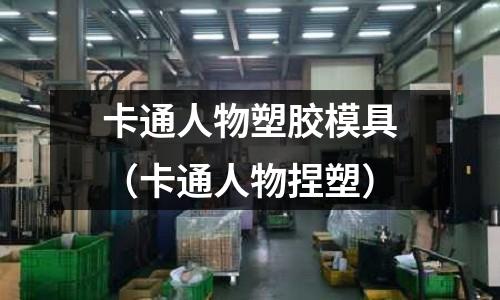 卡通人物塑膠模具（卡通人物捏塑）