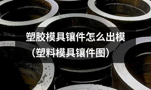 塑膠模具鑲件怎么出模（塑料模具鑲件圖）