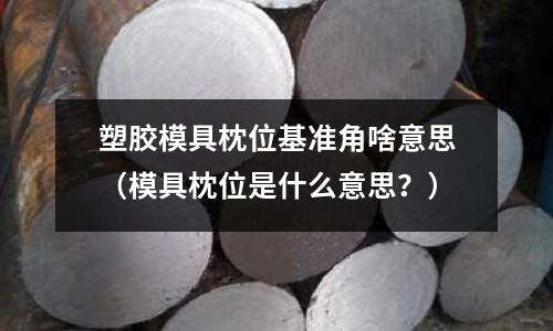 塑膠模具枕位基準(zhǔn)角啥意思（模具枕位是什么意思？）