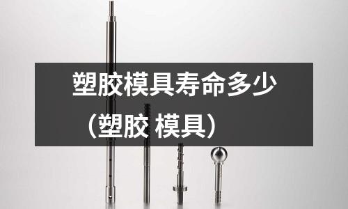 塑膠模具壽命多少（塑膠 模具）