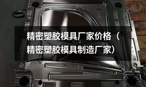 精密塑膠模具廠家價格（精密塑膠模具制造廠家）