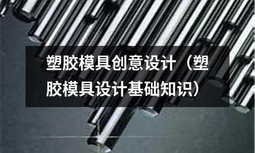 塑膠模具創(chuàng)意設(shè)計(jì)（塑膠模具設(shè)計(jì)基礎(chǔ)知識）