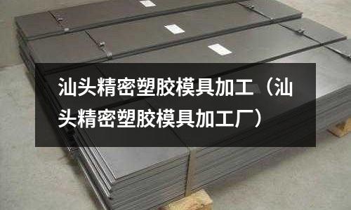 汕頭精密塑膠模具加工（汕頭精密塑膠模具加工廠）