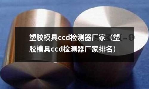 塑膠模具ccd檢測(cè)器廠家（塑膠模具ccd檢測(cè)器廠家排名）