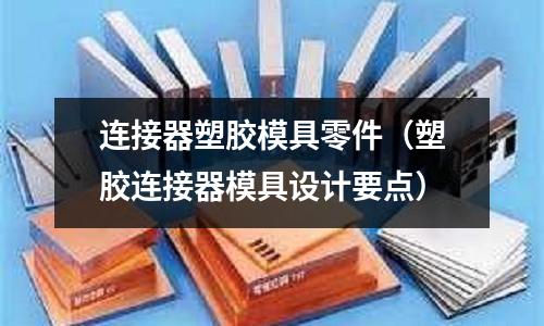 連接器塑膠模具零件（塑膠連接器模具設(shè)計(jì)要點(diǎn)）