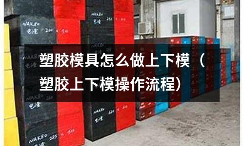 塑膠模具怎么做上下模（塑膠上下模操作流程）