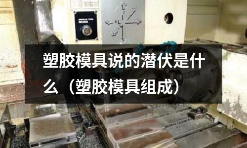 塑膠模具說的潛伏是什么（塑膠模具組成）