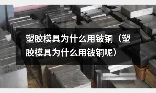 塑膠模具為什么用鈹銅（塑膠模具為什么用鈹銅呢）