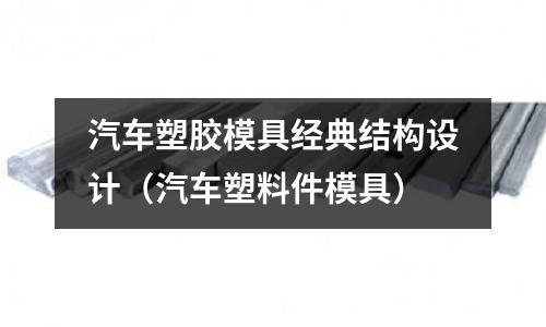 汽車塑膠模具經(jīng)典結(jié)構(gòu)設(shè)計(jì)（汽車塑料件模具）