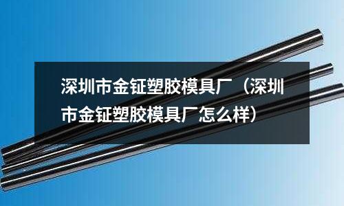 深圳市金鉦塑膠模具廠（深圳市金鉦塑膠模具廠怎么樣）