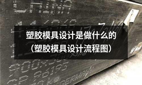 塑膠模具設計是做什么的（塑膠模具設計流程圖）