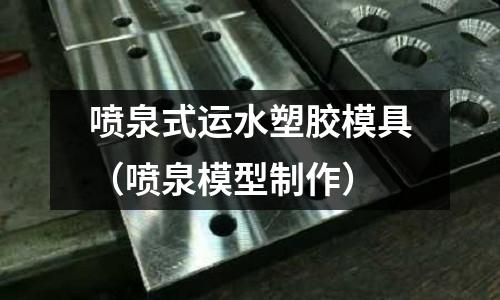 噴泉式運(yùn)水塑膠模具（噴泉模型制作）