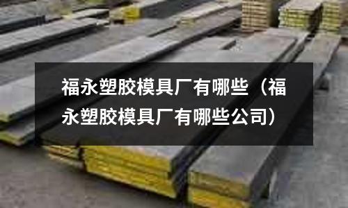 福永塑膠模具廠有哪些（福永塑膠模具廠有哪些公司）