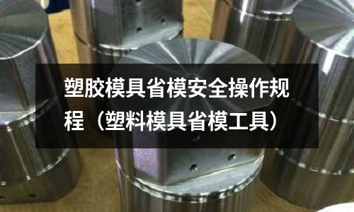 塑膠模具省模安全操作規(guī)程（塑料模具省模工具）