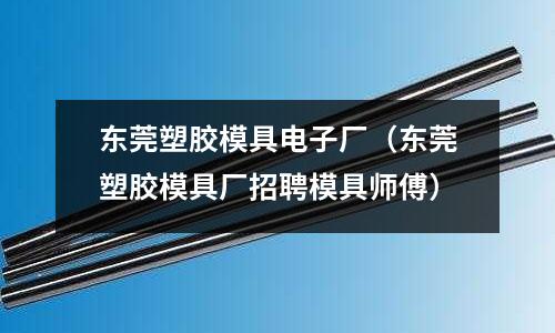 東莞塑膠模具電子廠（東莞塑膠模具廠招聘模具師傅）